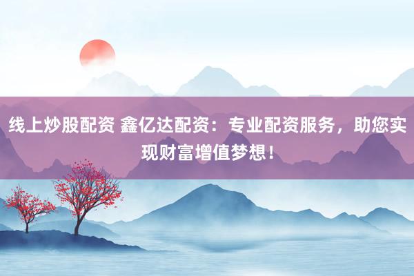 线上炒股配资 鑫亿达配资：专业配资服务，助您实现财富增值梦想！