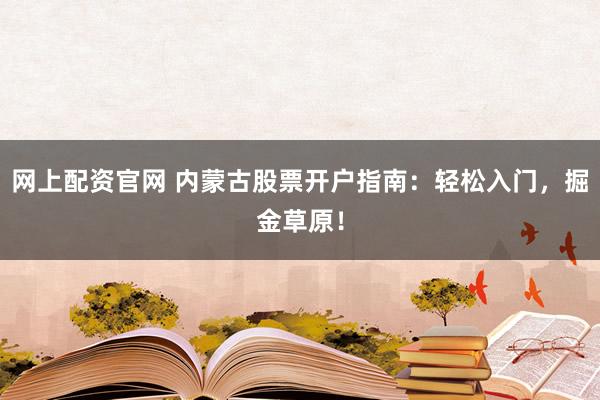 网上配资官网 内蒙古股票开户指南：轻松入门，掘金草原！