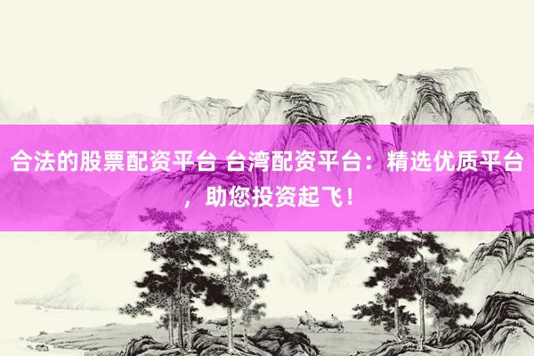合法的股票配资平台 台湾配资平台：精选优质平台，助您投资起飞！