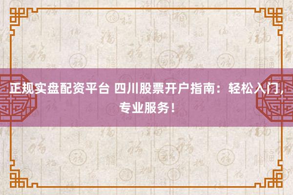 正规实盘配资平台 四川股票开户指南：轻松入门，专业服务！