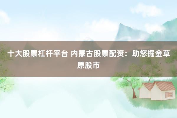 十大股票杠杆平台 内蒙古股票配资：助您掘金草原股市