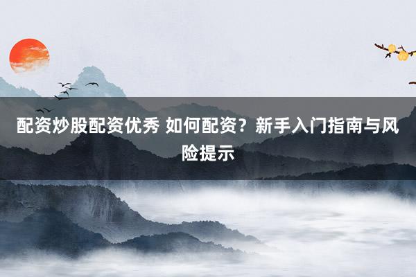 配资炒股配资优秀 如何配资？新手入门指南与风险提示