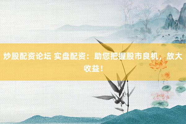 炒股配资论坛 实盘配资：助您把握股市良机，放大收益！