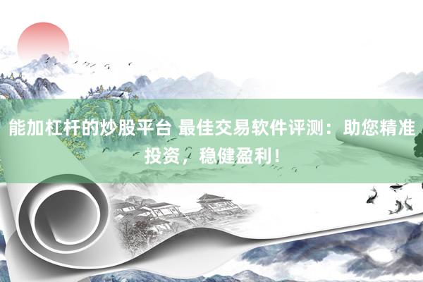 能加杠杆的炒股平台 最佳交易软件评测：助您精准投资，稳健盈利！