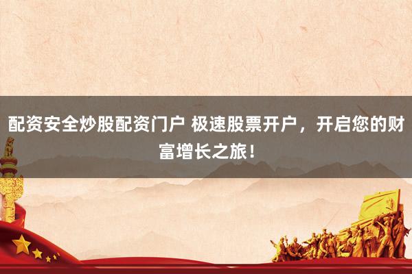 配资安全炒股配资门户 极速股票开户，开启您的财富增长之旅！