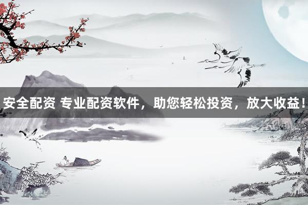 安全配资 专业配资软件，助您轻松投资，放大收益！