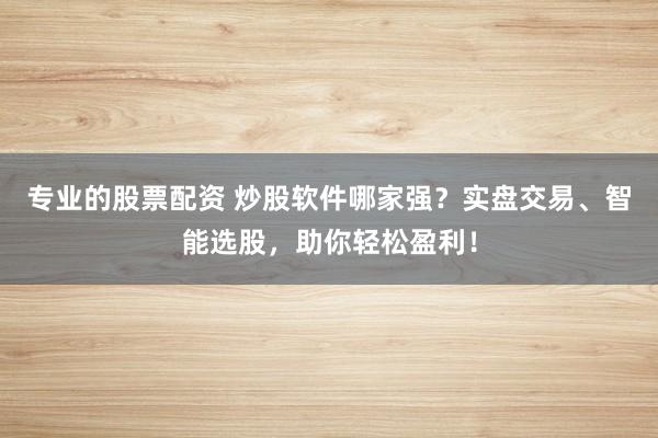 专业的股票配资 炒股软件哪家强？实盘交易、智能选股，助你轻松盈利！
