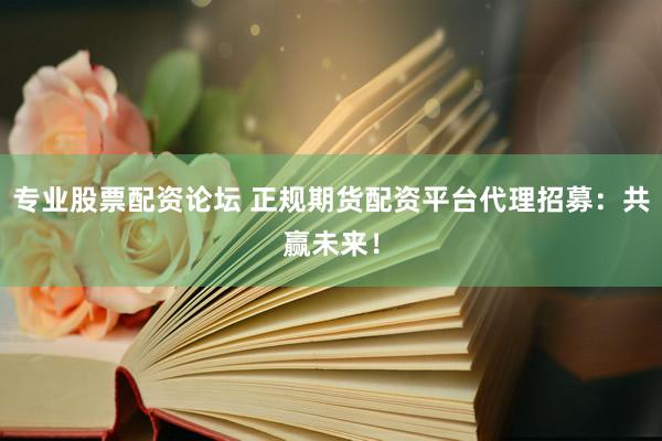 专业股票配资论坛 正规期货配资平台代理招募：共赢未来！