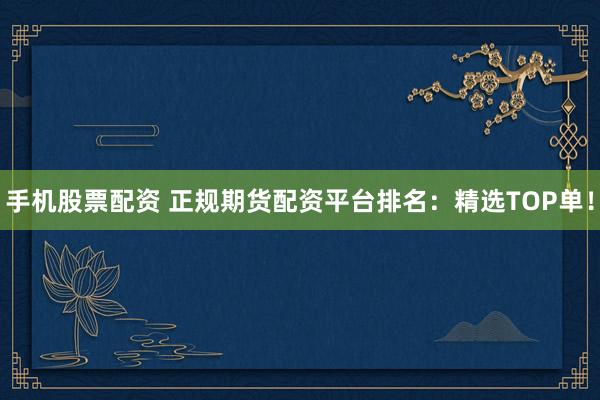 手机股票配资 正规期货配资平台排名：精选TOP单！