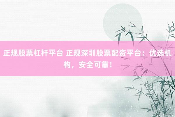 正规股票杠杆平台 正规深圳股票配资平台：优选机构，安全可靠！