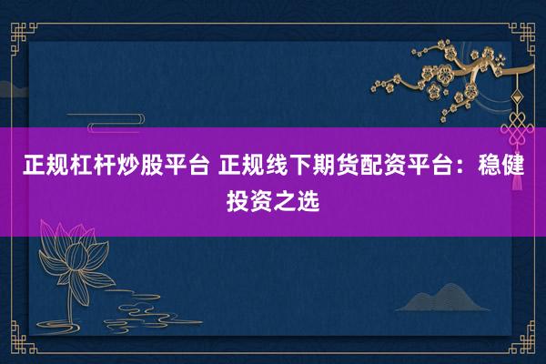 正规杠杆炒股平台 正规线下期货配资平台：稳健投资之选