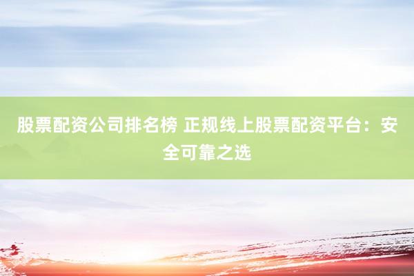 股票配资公司排名榜 正规线上股票配资平台：安全可靠之选