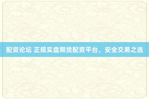 配资论坛 正规实盘期货配资平台，安全交易之选