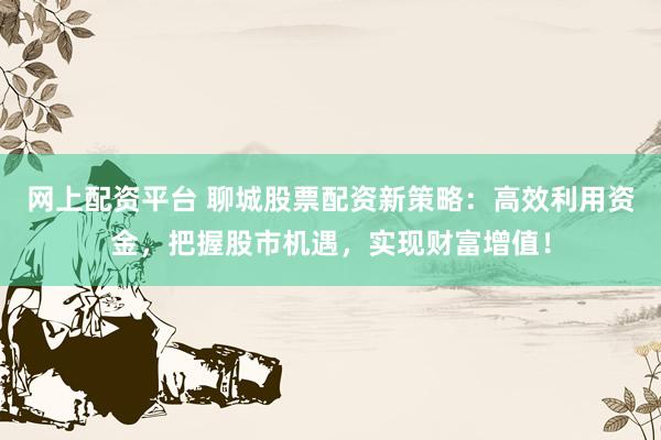 网上配资平台 聊城股票配资新策略：高效利用资金，把握股市机遇，实现财富增值！