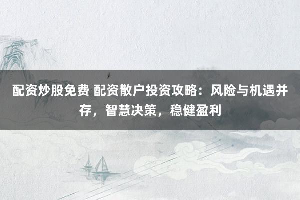 配资炒股免费 配资散户投资攻略：风险与机遇并存，智慧决策，稳健盈利