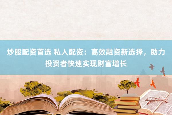 炒股配资首选 私人配资：高效融资新选择，助力投资者快速实现财富增长