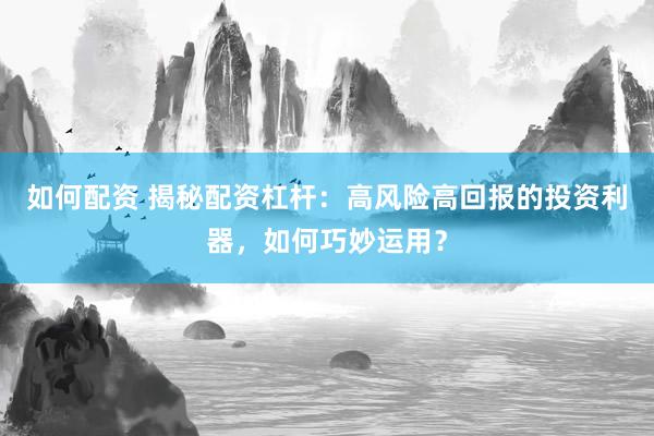 如何配资 揭秘配资杠杆：高风险高回报的投资利器，如何巧妙运用？