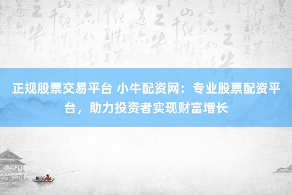 正规股票交易平台 小牛配资网：专业股票配资平台，助力投资者实现财富增长