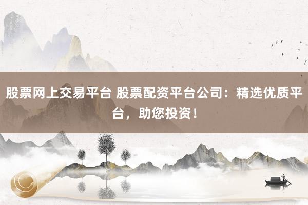 股票网上交易平台 股票配资平台公司：精选优质平台，助您投资！