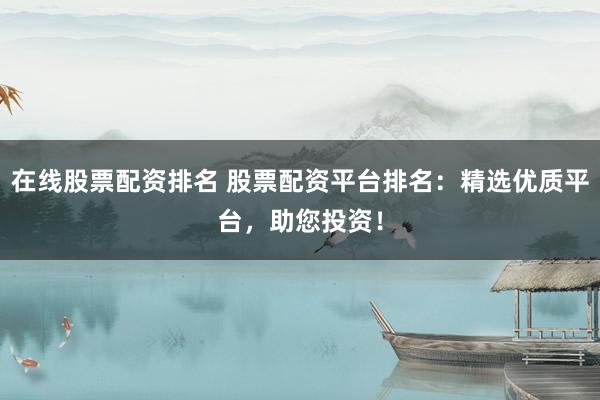 在线股票配资排名 股票配资平台排名：精选优质平台，助您投资！