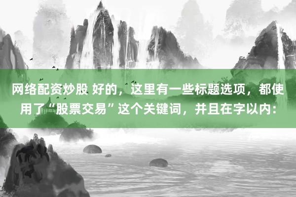网络配资炒股 好的，这里有一些标题选项，都使用了“股票交易”这个关键词，并且在字以内：