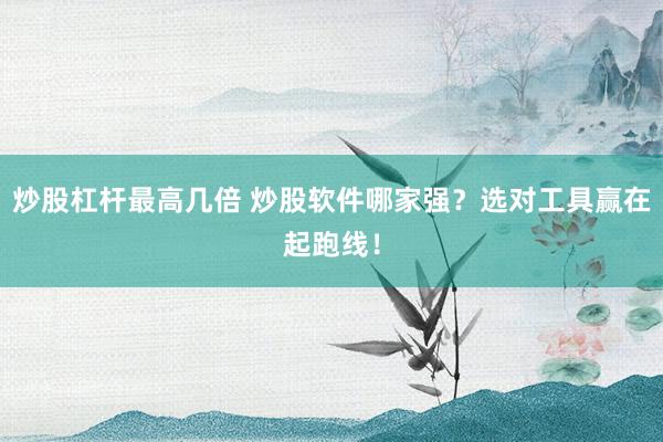炒股杠杆最高几倍 炒股软件哪家强？选对工具赢在起跑线！