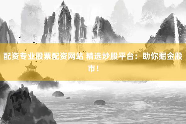 配资专业股票配资网站 精选炒股平台：助你掘金股市！