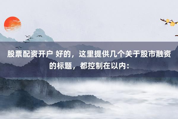 股票配资开户 好的，这里提供几个关于股市融资的标题，都控制在以内：