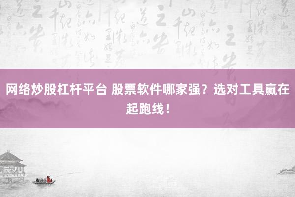 网络炒股杠杆平台 股票软件哪家强？选对工具赢在起跑线！