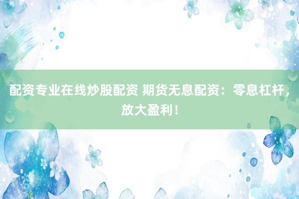 配资专业在线炒股配资 期货无息配资：零息杠杆，放大盈利！