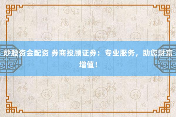 炒股资金配资 券商投顾证券：专业服务，助您财富增值！