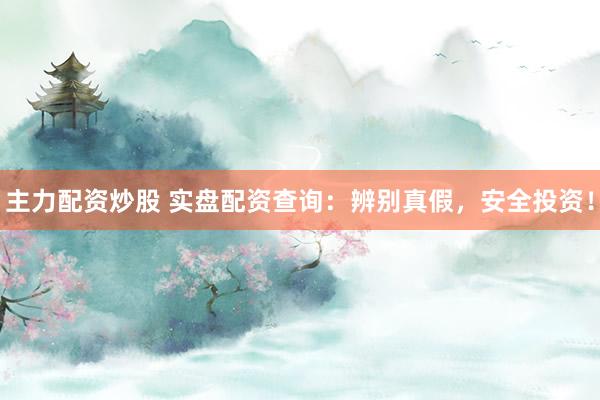 主力配资炒股 实盘配资查询：辨别真假，安全投资！
