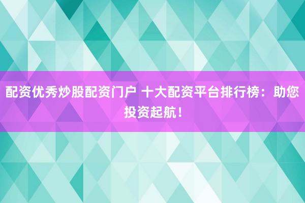 配资优秀炒股配资门户 十大配资平台排行榜：助您投资起航！