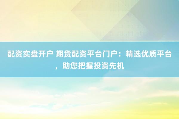 配资实盘开户 期货配资平台门户：精选优质平台，助您把握投资先机