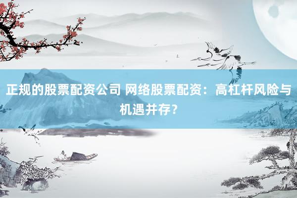 正规的股票配资公司 网络股票配资：高杠杆风险与机遇并存？