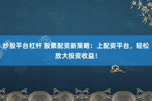 炒股平台杠杆 股票配资新策略：上配资平台，轻松放大投资收益！