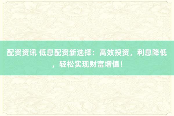 配资资讯 低息配资新选择：高效投资，利息降低，轻松实现财富增值！