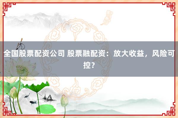 全国股票配资公司 股票融配资：放大收益，风险可控？