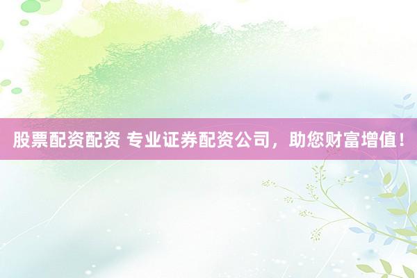 股票配资配资 专业证券配资公司，助您财富增值！