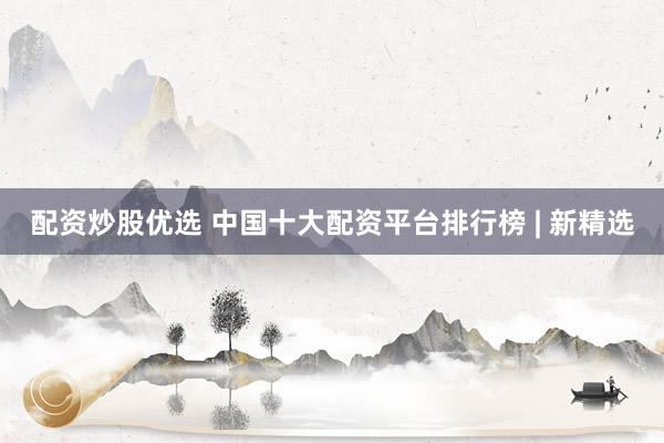 配资炒股优选 中国十大配资平台排行榜 | 新精选