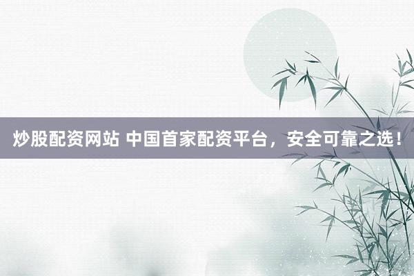 炒股配资网站 中国首家配资平台，安全可靠之选！