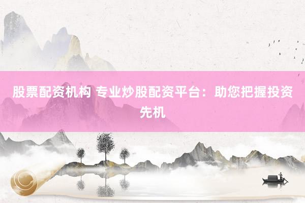股票配资机构 专业炒股配资平台：助您把握投资先机
