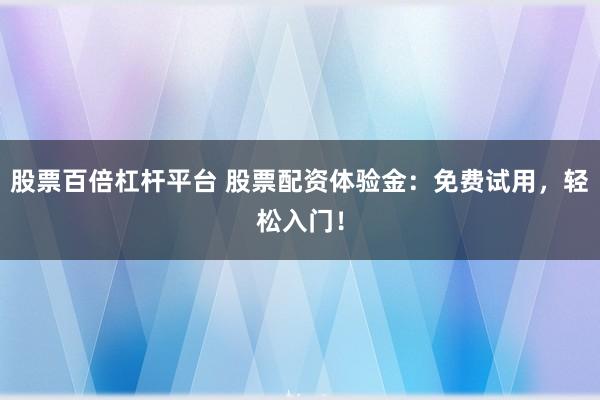 股票百倍杠杆平台 股票配资体验金：免费试用，轻松入门！