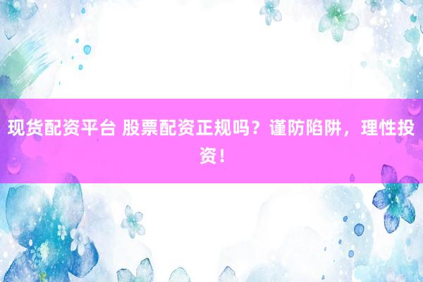 现货配资平台 股票配资正规吗？谨防陷阱，理性投资！