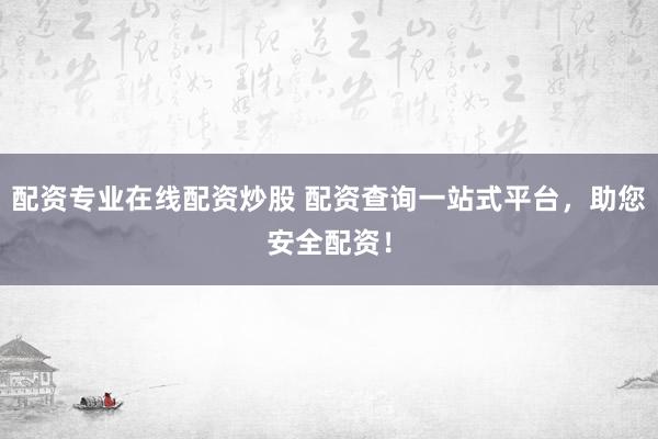 配资专业在线配资炒股 配资查询一站式平台，助您安全配资！