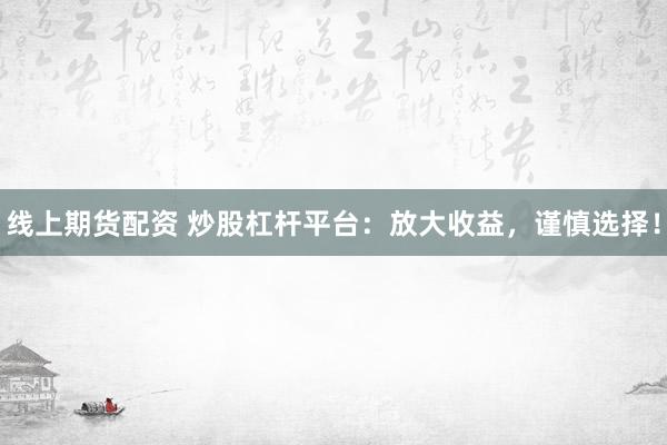 线上期货配资 炒股杠杆平台：放大收益，谨慎选择！