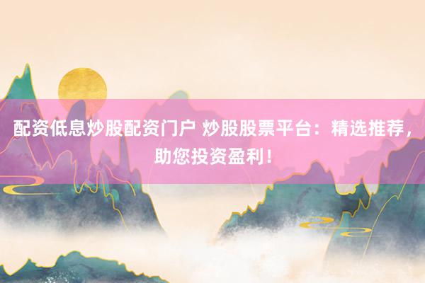 配资低息炒股配资门户 炒股股票平台：精选推荐，助您投资盈利！