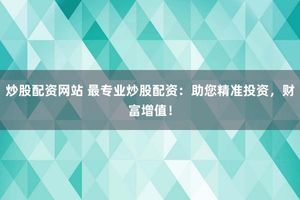炒股配资网站 最专业炒股配资：助您精准投资，财富增值！