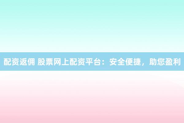 配资返佣 股票网上配资平台：安全便捷，助您盈利