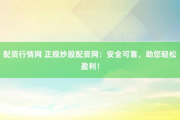 配资行情网 正规炒股配资网：安全可靠，助您轻松盈利！